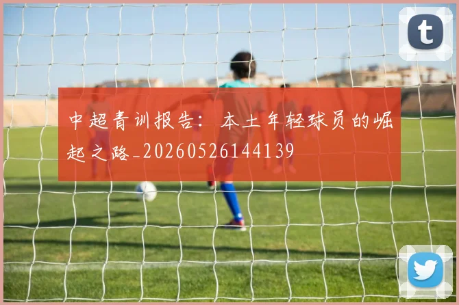 中超青训报告：本土年轻球员的崛起之路_20260526144139