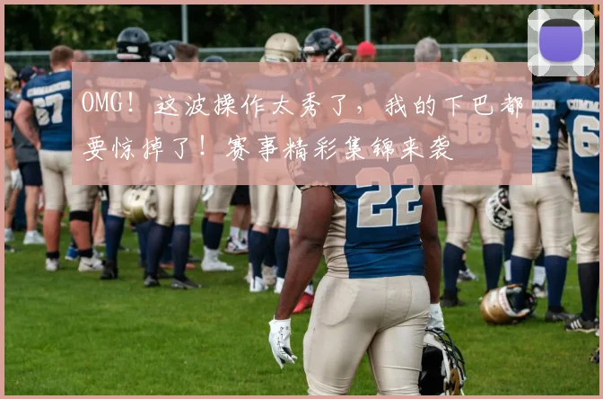 OMG!这波操作太秀了,我的下巴都要惊掉了!赛事精彩集锦来袭