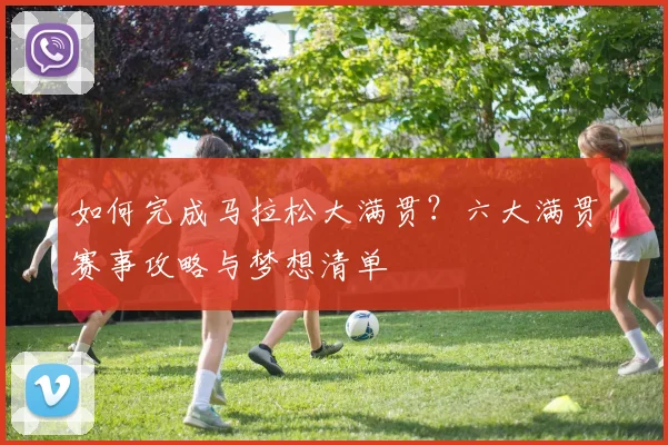 如何完成马拉松大满贯?六大满贯赛事攻略与梦想清单