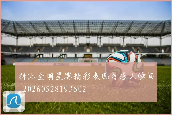 科比全明星赛精彩表现与感人瞬间_20260528193602