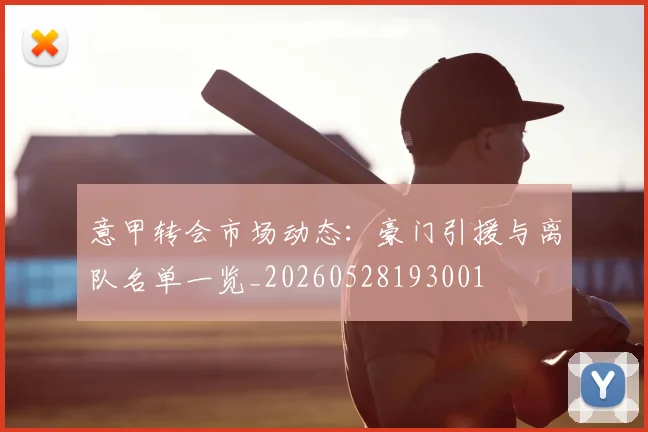 意甲转会市场动态：豪门引援与离队名单一览_20260528193001