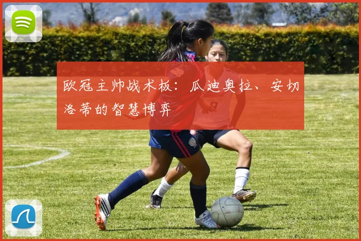 欧冠主帅战术板：瓜迪奥拉、安切洛蒂的智慧博弈