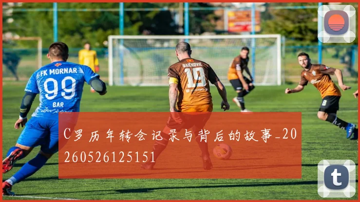 C罗历年转会记录与背后的故事_20260526125151