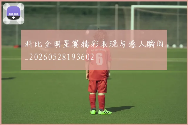 科比全明星赛精彩表现与感人瞬间_20260528193602