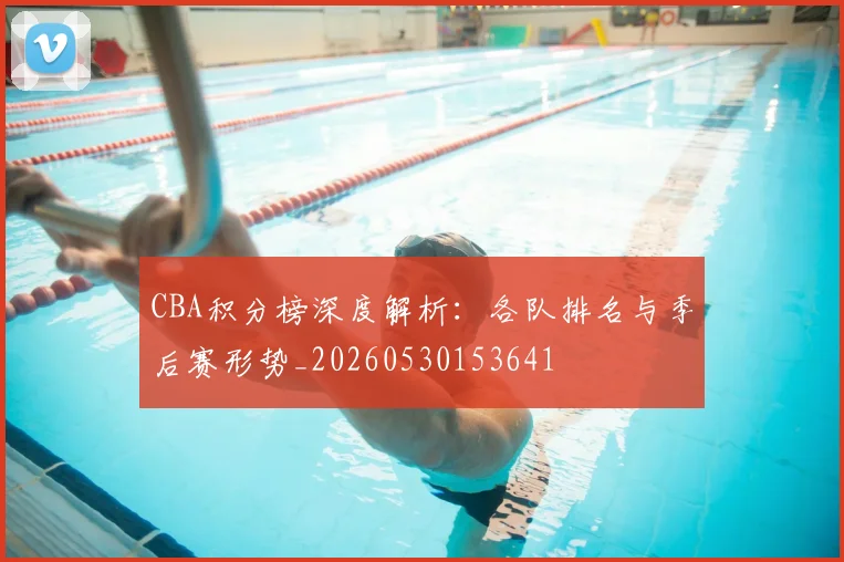 CBA积分榜深度解析:各队排名与季后赛形势_20260530153641