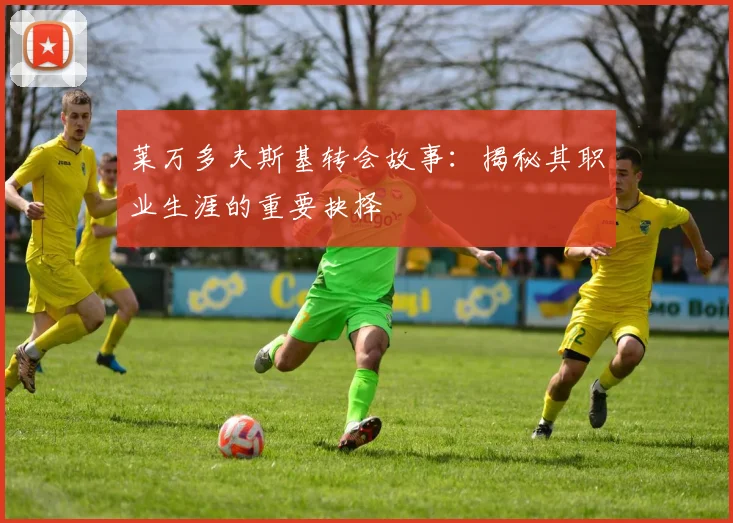 莱万多夫斯基转会故事：揭秘其职业生涯的重要抉择