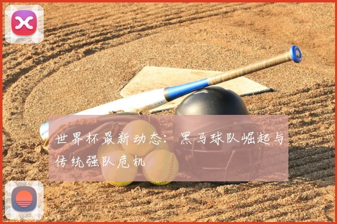 世界杯最新动态：黑马球队崛起与传统强队危机