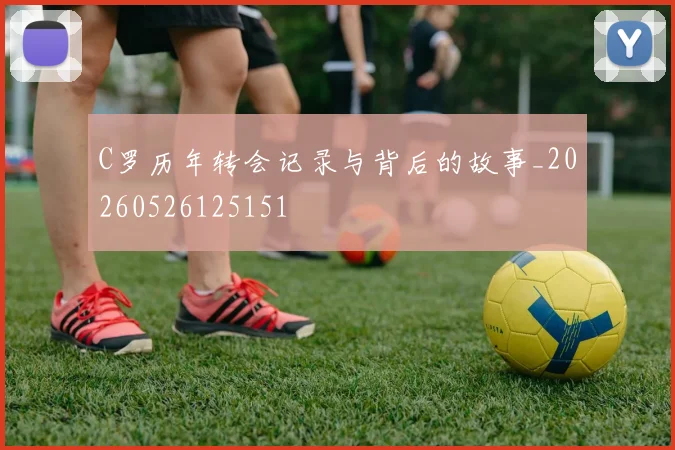 C罗历年转会记录与背后的故事_20260526125151