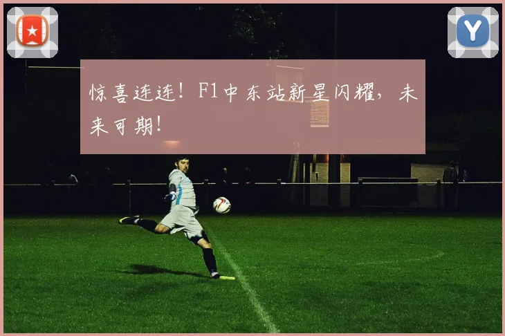 惊喜连连！F1中东站新星闪耀，未来可期！