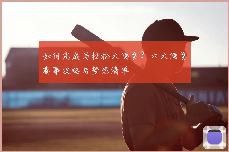 如何完成马拉松大满贯?六大满贯赛事攻略与梦想清单