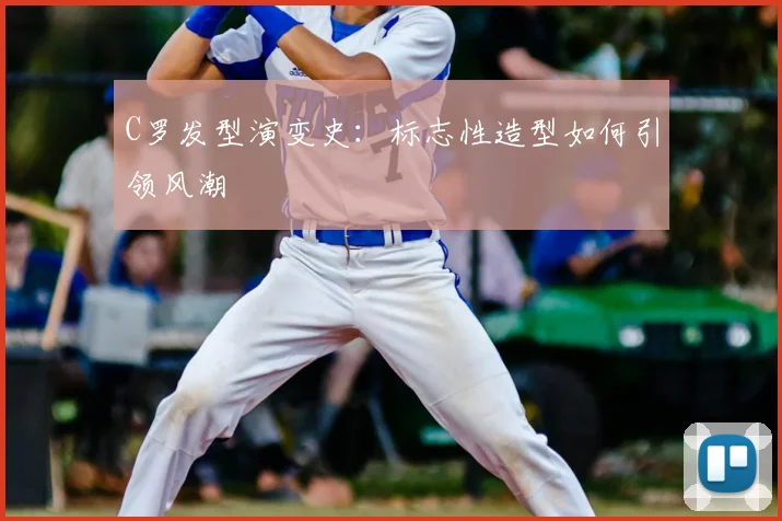 C罗发型演变史:标志性造型如何引领风潮