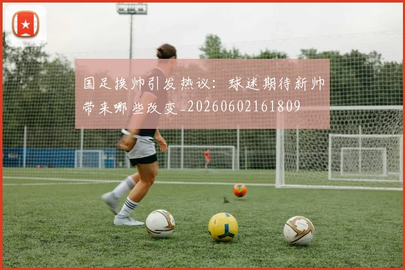 国足换帅引发热议:球迷期待新帅带来哪些改变_20260602161809