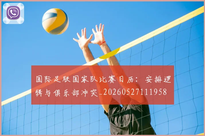 国际足联国家队比赛日历:安排逻辑与俱乐部冲突_20260527111958