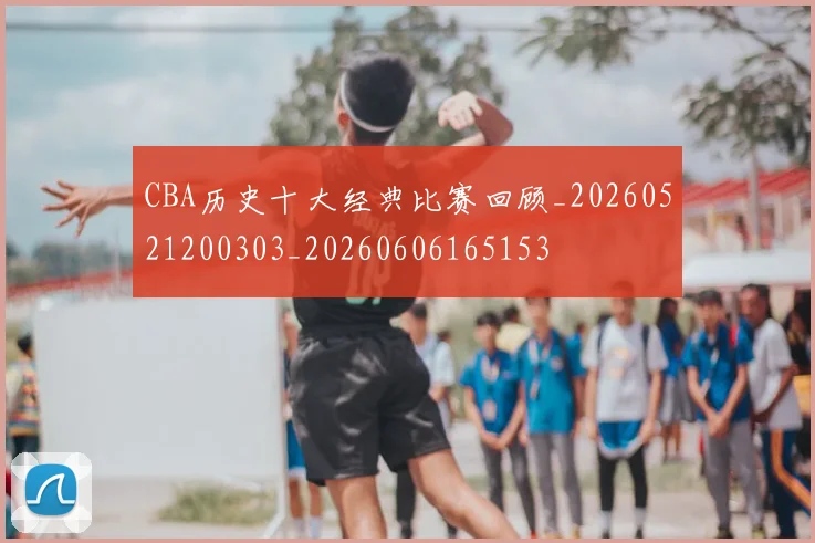 CBA历史十大经典比赛回顾_20260521200303_20260606165153