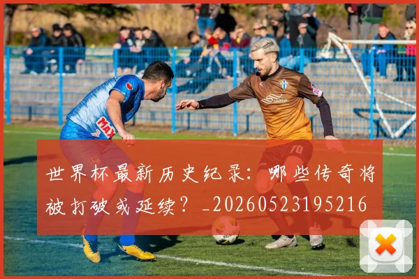 世界杯最新历史纪录:哪些传奇将被打破或延续?_20260523195216
