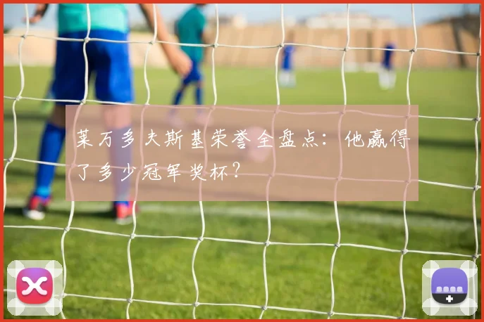 莱万多夫斯基荣誉全盘点：他赢得了多少冠军奖杯？
