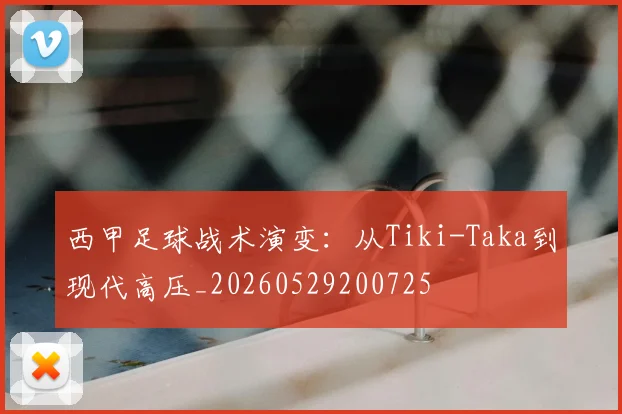 西甲足球战术演变:从Tiki-Taka到现代高压_20260529200725