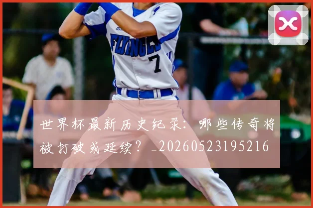 世界杯最新历史纪录:哪些传奇将被打破或延续?_20260523195216