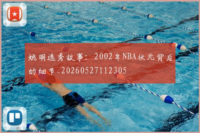 姚明选秀故事：2002年NBA状元背后的细节_20260527112305